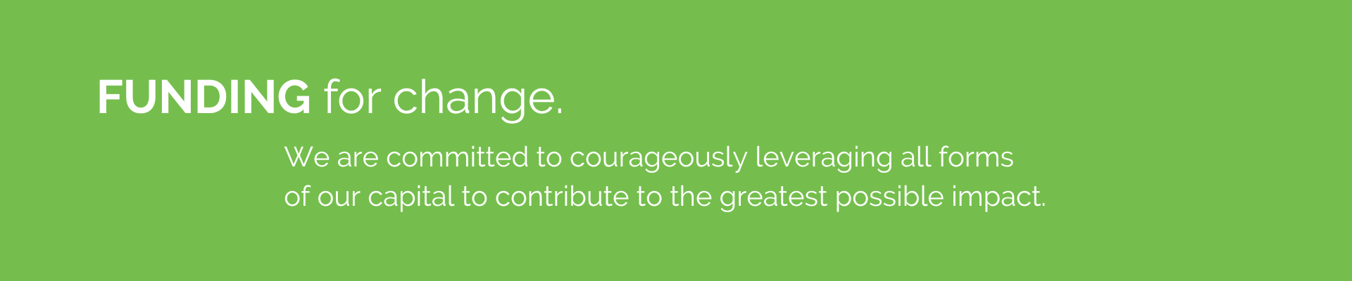 Funding for change. We are committed to courageously leveraging all forms of our capital to contribute to the greatest possible impact.